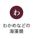 わ：わかめなどの海藻類