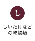 し：しいたけなどの乾物類